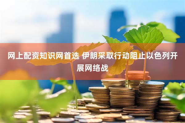 网上配资知识网首选 伊朗采取行动阻止以色列开展网络战