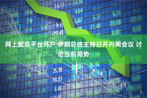 网上配资平台开户 伊朗总统主持召开内阁会议 讨论当前局势