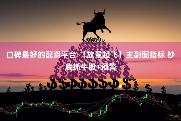 口碑最好的配资平台 【放量起飞】主副图指标 抄底抓牛股+预警