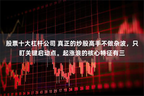 股票十大杠杆公司 真正的炒股高手不做杂波，只盯关键启动点。起涨浪的核心特征有三