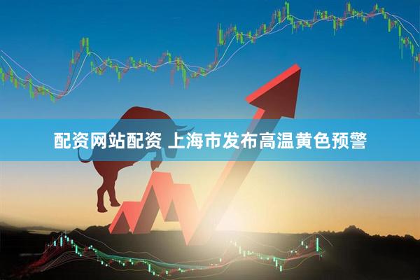 配资网站配资 上海市发布高温黄色预警