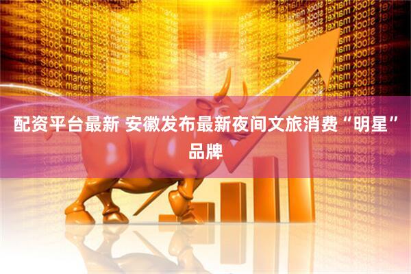 配资平台最新 安徽发布最新夜间文旅消费“明星”品牌