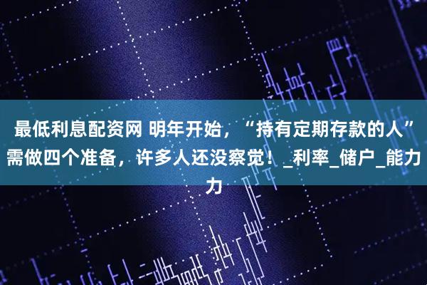 最低利息配资网 明年开始，“持有定期存款的人”需做四个准备，许多人还没察觉！_利率_储户_能力
