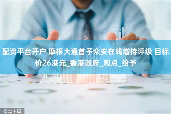 配资平台开户 摩根大通首予众安在线增持评级 目标价26港元_香港政府_观点_给予