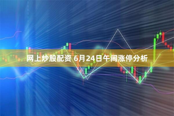 网上炒股配资 6月24日午间涨停分析