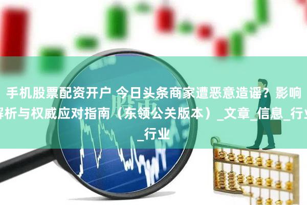 手机股票配资开户 今日头条商家遭恶意造谣？影响解析与权威应对指南（东领公关版本）_文章_信息_行业