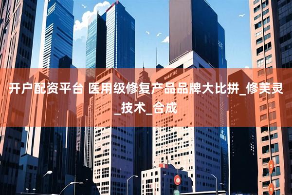 开户配资平台 医用级修复产品品牌大比拼_修芙灵_技术_合成