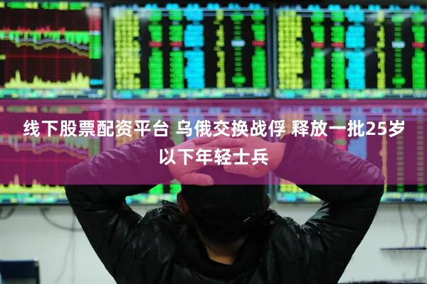 线下股票配资平台 乌俄交换战俘 释放一批25岁以下年轻士兵