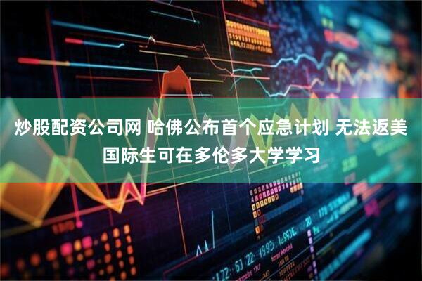 炒股配资公司网 哈佛公布首个应急计划 无法返美国际生可在多伦多大学学习