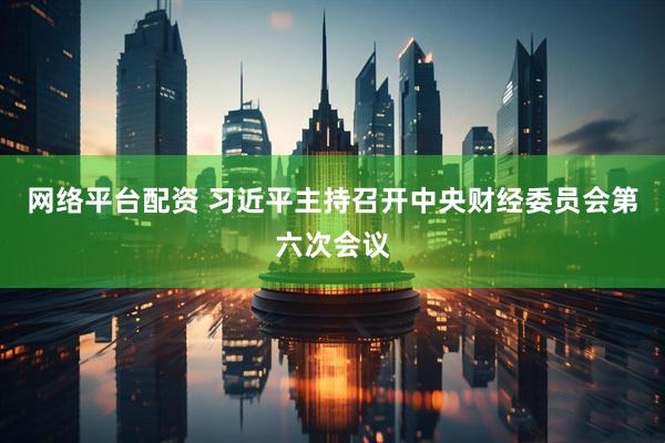 网络平台配资 习近平主持召开中央财经委员会第六次会议