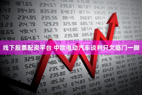 线下股票配资平台 中欧电动汽车谈判只欠临门一脚