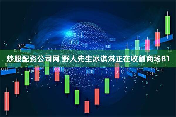 炒股配资公司网 野人先生冰淇淋正在收割商场B1