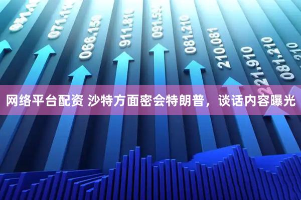 网络平台配资 沙特方面密会特朗普，谈话内容曝光