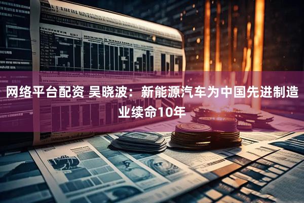 网络平台配资 吴晓波：新能源汽车为中国先进制造业续命10年