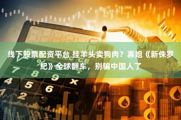 线下股票配资平台 挂羊头卖狗肉？寡姐《新侏罗纪》全球翻车，别骗中国人了