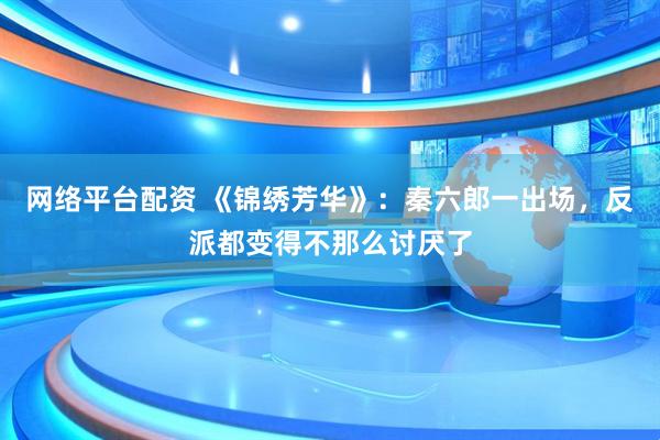 网络平台配资 《锦绣芳华》：秦六郎一出场，反派都变得不那么讨厌了