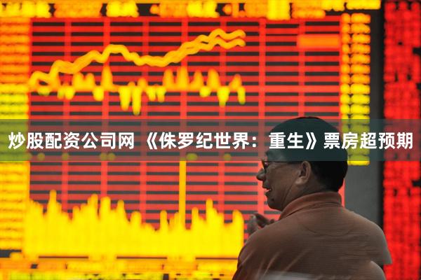 炒股配资公司网 《侏罗纪世界：重生》票房超预期