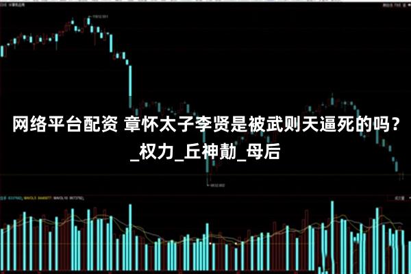网络平台配资 章怀太子李贤是被武则天逼死的吗？_权力_丘神勣_母后