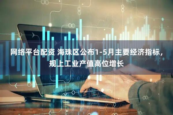 网络平台配资 海珠区公布1-5月主要经济指标，规上工业产值高位增长