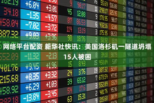 网络平台配资 新华社快讯：美国洛杉矶一隧道坍塌15人被困