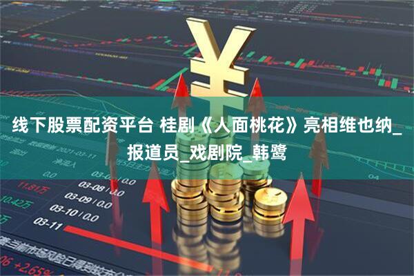 线下股票配资平台 桂剧《人面桃花》亮相维也纳_报道员_戏剧院_韩鹭