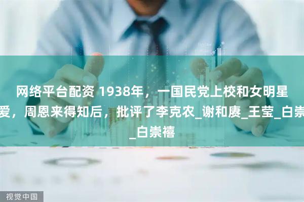 网络平台配资 1938年，一国民党上校和女明星恋爱，周恩来得知后，批评了李克农_谢和赓_王莹_白崇禧
