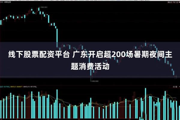 线下股票配资平台 广东开启超200场暑期夜间主题消费活动