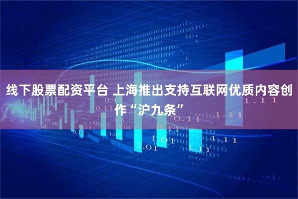 线下股票配资平台 上海推出支持互联网优质内容创作“沪九条”