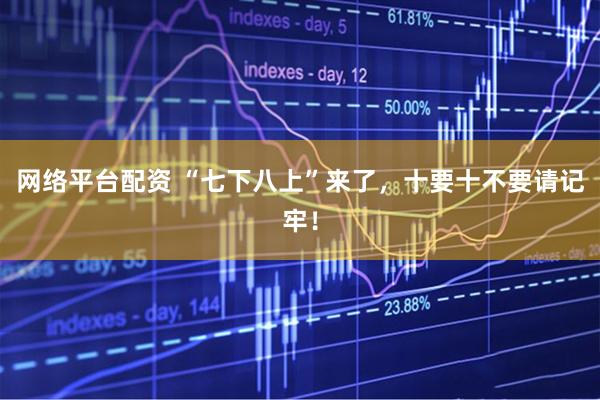 网络平台配资 “七下八上”来了，十要十不要请记牢！