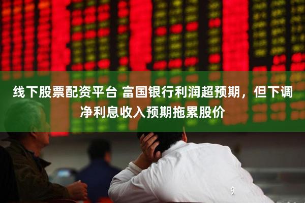 线下股票配资平台 富国银行利润超预期，但下调净利息收入预期拖累股价