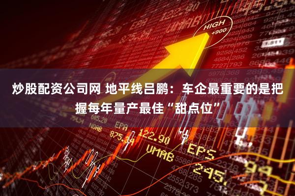 炒股配资公司网 地平线吕鹏：车企最重要的是把握每年量产最佳“甜点位”