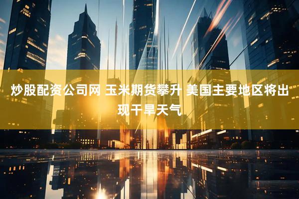 炒股配资公司网 玉米期货攀升 美国主要地区将出现干旱天气