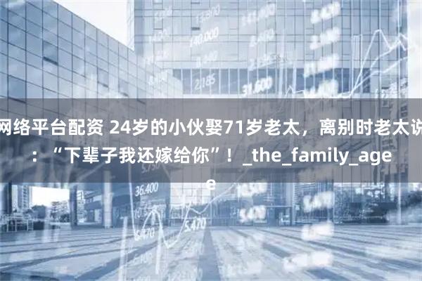 网络平台配资 24岁的小伙娶71岁老太，离别时老太说：“下辈子我还嫁给你”！_the_family_age