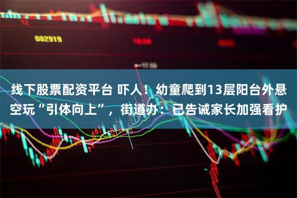 线下股票配资平台 吓人！幼童爬到13层阳台外悬空玩“引体向上”，街道办：已告诫家长加强看护