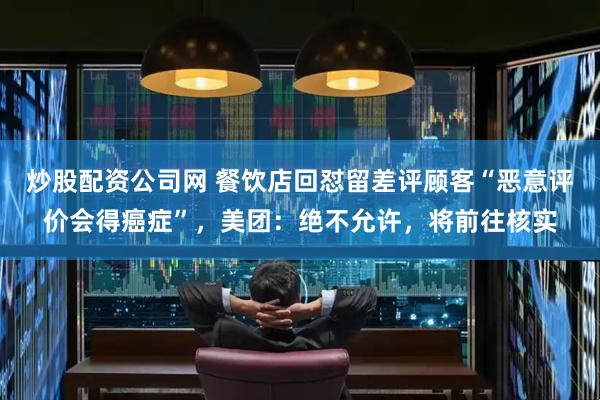 炒股配资公司网 餐饮店回怼留差评顾客“恶意评价会得癌症”，美团：绝不允许，将前往核实