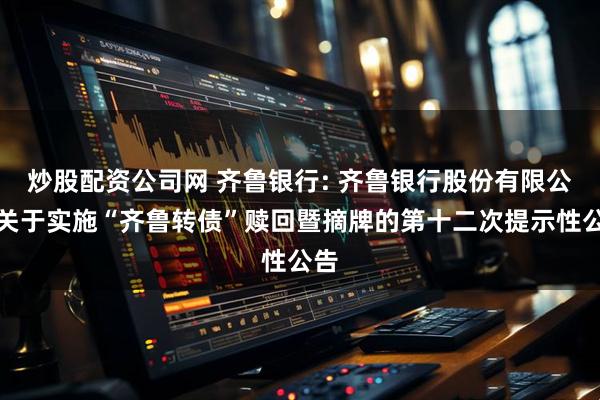 炒股配资公司网 齐鲁银行: 齐鲁银行股份有限公司关于实施“齐鲁转债”赎回暨摘牌的第十二次提示性公告