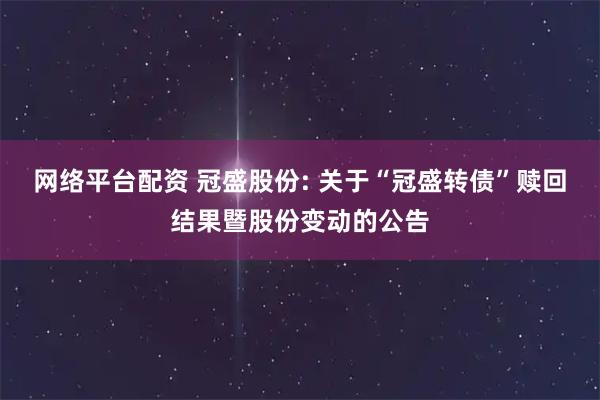 网络平台配资 冠盛股份: 关于“冠盛转债”赎回结果暨股份变动的公告