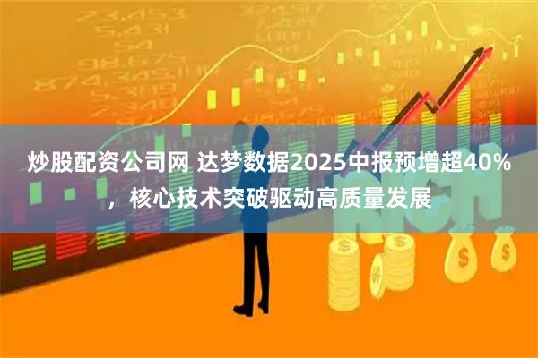 炒股配资公司网 达梦数据2025中报预增超40%，核心技术突破驱动高质量发展