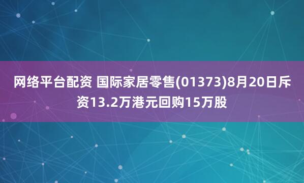 网络平台配资 国际家居零售(01373)8月20日斥资13.2万港元回购15万股