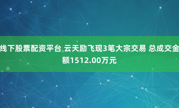 线下股票配资平台 云天励飞现3笔大宗交易 总成交金额1512.00万元