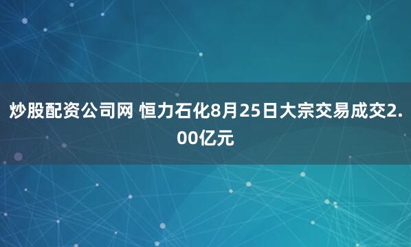炒股配资公司网 恒力石化8月25日大宗交易成交2.00亿元