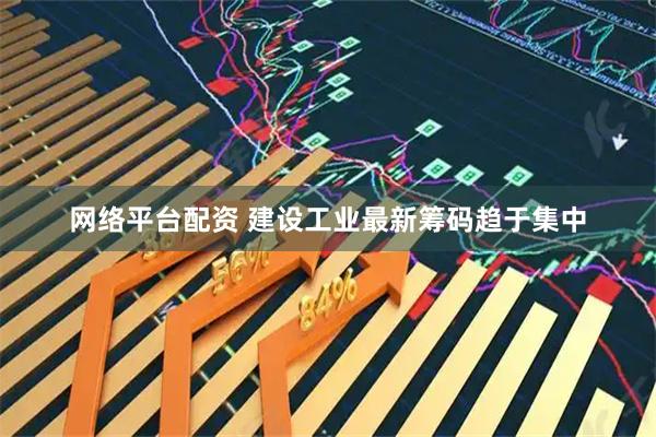 网络平台配资 建设工业最新筹码趋于集中