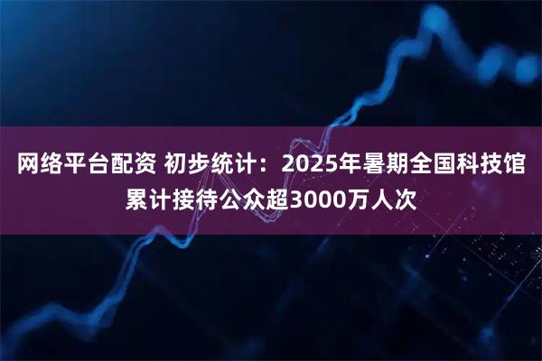 网络平台配资 初步统计：2025年暑期全国科技馆累计接待公众超3000万人次
