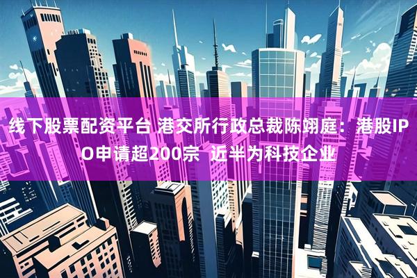 线下股票配资平台 港交所行政总裁陈翊庭：港股IPO申请超200宗  近半为科技企业