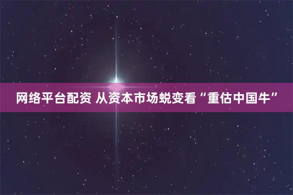 网络平台配资 从资本市场蜕变看“重估中国牛”