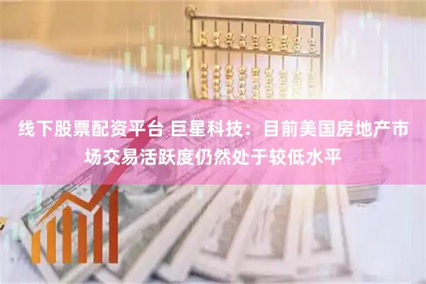 线下股票配资平台 巨星科技：目前美国房地产市场交易活跃度仍然处于较低水平