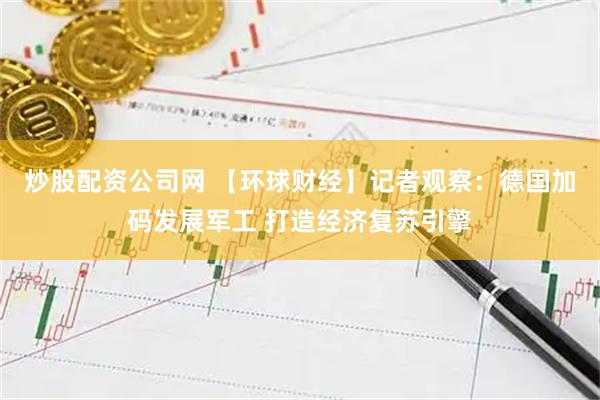 炒股配资公司网 【环球财经】记者观察：德国加码发展军工 打造经济复苏引擎