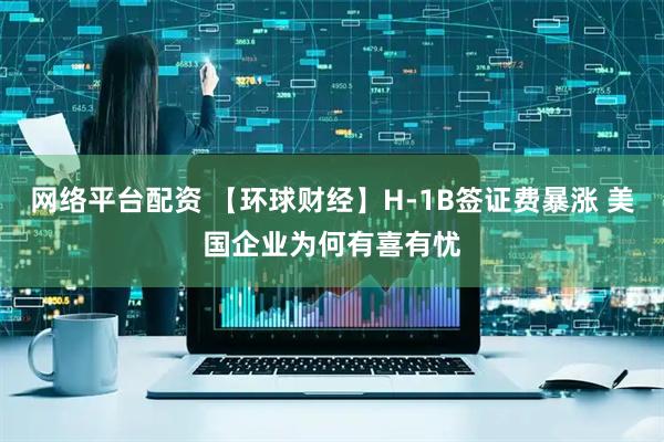 网络平台配资 【环球财经】H-1B签证费暴涨 美国企业为何有喜有忧