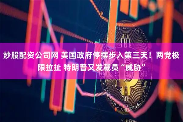 炒股配资公司网 美国政府停摆步入第三天！两党极限拉扯 特朗普又发裁员“威胁”