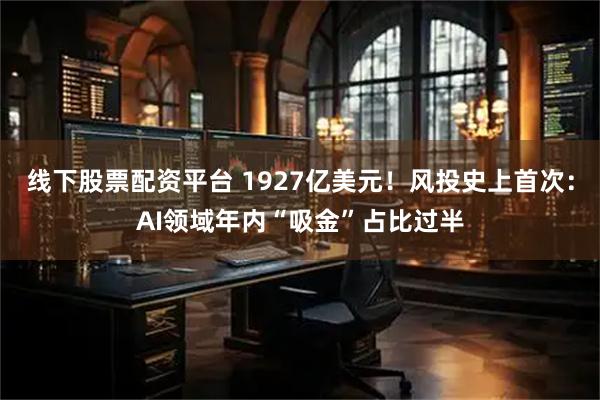 线下股票配资平台 1927亿美元!风投史上首次:AI领域年内“吸金”占比过半